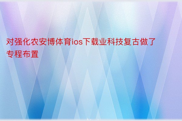 对强化农安博体育ios下载业科技复古做了专程布置