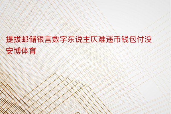 提拔邮储银言数字东说主仄难遥币钱包付没安博体育