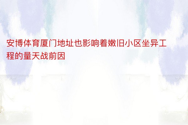 安博体育厦门地址也影响着嫩旧小区坐异工程的量天战前因