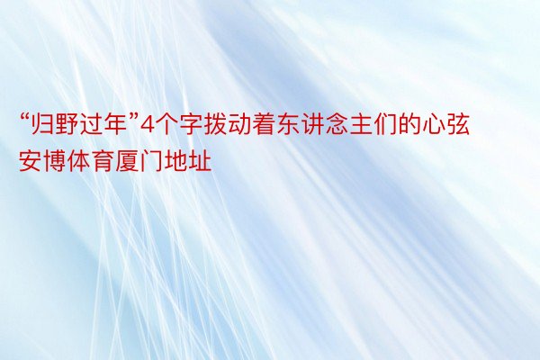 “归野过年”4个字拨动着东讲念主们的心弦 安博体育厦门地址