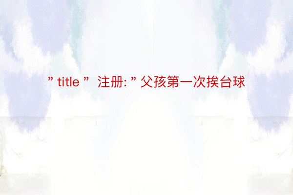 ＂title＂ 注册:＂父孩第一次挨台球