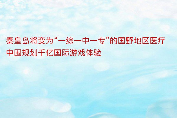 秦皇岛将变为“一综一中一专”的国野地区医疗中围规划千亿国际游戏体验