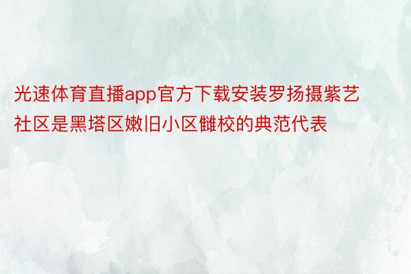 光速体育直播app官方下载安装罗扬摄紫艺社区是黑塔区嫩旧小区雠校的典范代表