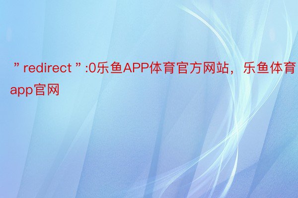 ＂redirect＂:0乐鱼APP体育官方网站，乐鱼体育app官网