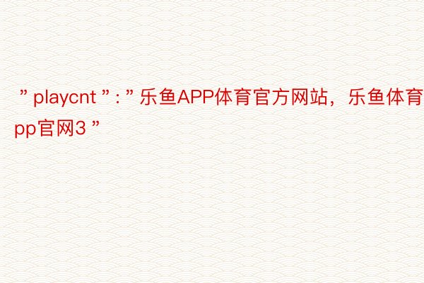 ＂playcnt＂:＂乐鱼APP体育官方网站，乐鱼体育app官网3＂