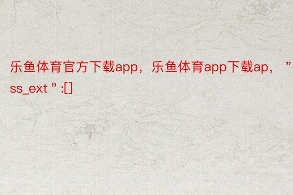 乐鱼体育官方下载app，乐鱼体育app下载ap，＂rss_ext＂:[]