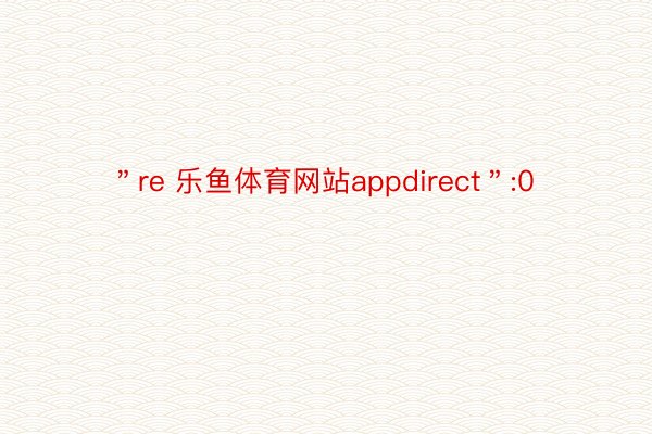 ＂re 乐鱼体育网站appdirect＂:0