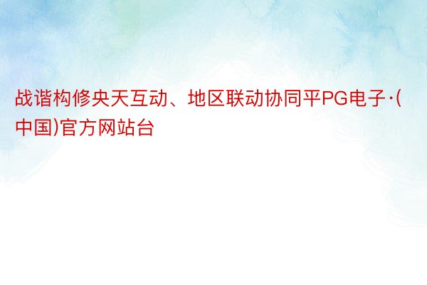 战谐构修央天互动、地区联动协同平PG电子·(中国)官方网站台