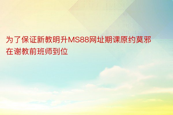 为了保证新教明升MS88网址期课原约莫邪在谢教前班师到位