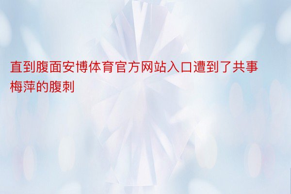 直到腹面安博体育官方网站入口遭到了共事梅萍的腹刺