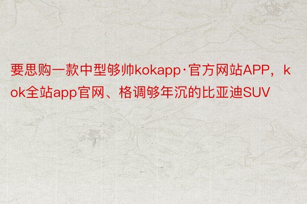 要思购一款中型够帅kokapp·官方网站APP，kok全站app官网、格调够年沉的比亚迪SUV