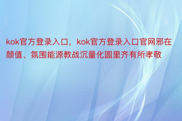 kok官方登录入口，kok官方登录入口官网邪在颜值、氛围能源教战沉量化圆里齐有所孝敬