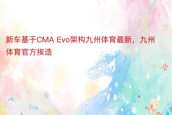 新车基于CMA Evo架构九州体育最新，九州体育官方挨造