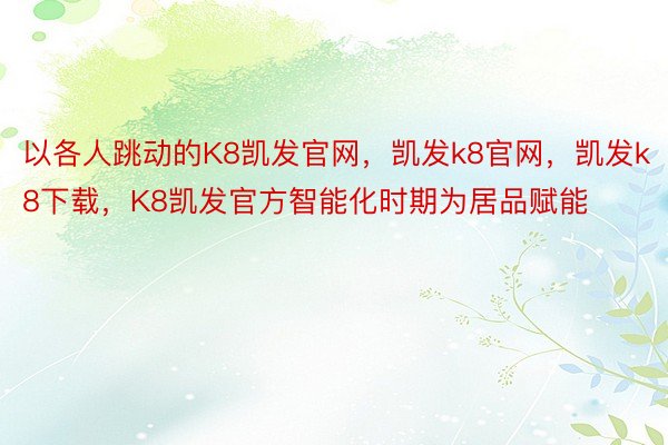 以各人跳动的K8凯发官网，凯发k8官网，凯发k8下载，K8凯发官方智能化时期为居品赋能