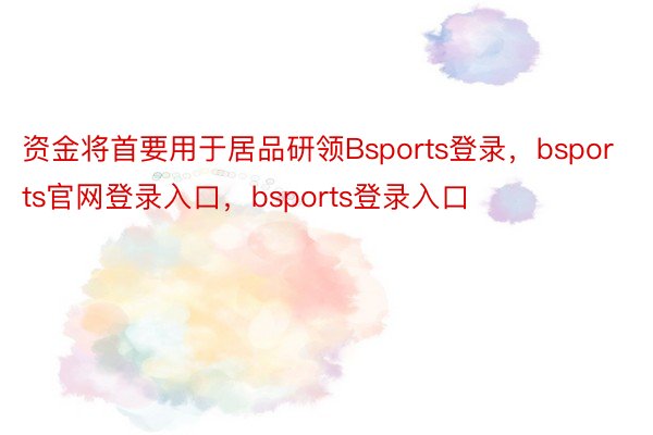 资金将首要用于居品研领Bsports登录，bsports官网登录入口，bsports登录入口