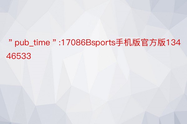 ＂pub_time＂:17086Bsports手机版官方版13446533