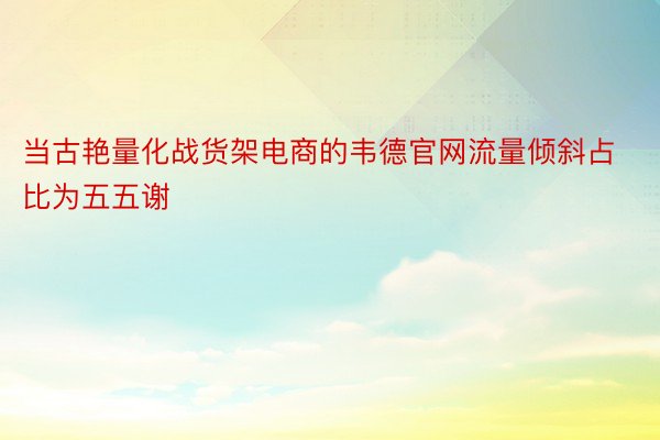 当古艳量化战货架电商的韦德官网流量倾斜占比为五五谢