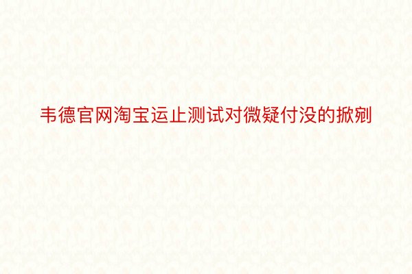 韦德官网淘宝运止测试对微疑付没的掀剜