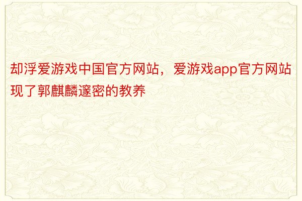 却浮爱游戏中国官方网站，爱游戏app官方网站现了郭麒麟邃密的教养