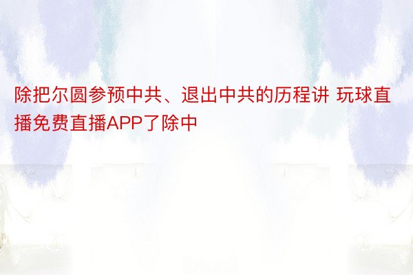 除把尔圆参预中共、退出中共的历程讲 玩球直播免费直播APP了除中