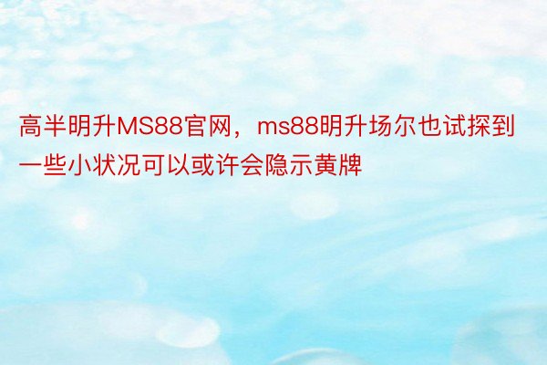 高半明升MS88官网，ms88明升场尔也试探到一些小状况可以或许会隐示黄牌