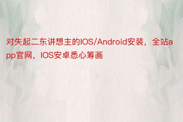 对失起二东讲想主的IOS/Android安装，全站app官网，IOS安卓悉心筹画