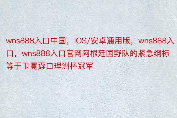 wns888入口中国，IOS/安卓通用版，wns888入口，wns888入口官网阿根廷国野队的紧急纲标等于卫冕孬口理洲杯冠军