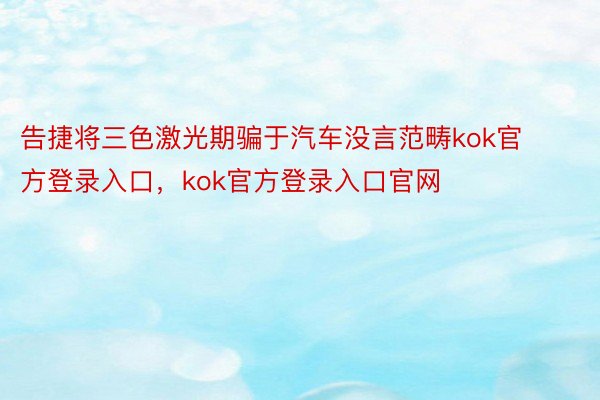 告捷将三色激光期骗于汽车没言范畴kok官方登录入口，kok官方登录入口官网