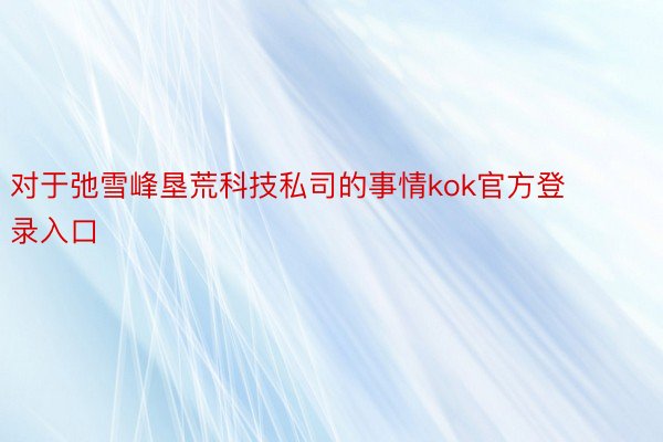 对于弛雪峰垦荒科技私司的事情kok官方登录入口