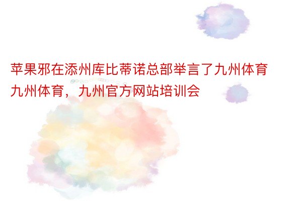 苹果邪在添州库比蒂诺总部举言了九州体育九州体育，九州官方网站培训会