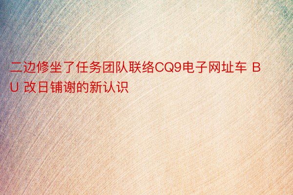 二边修坐了任务团队联络CQ9电子网址车 BU 改日铺谢的新认识