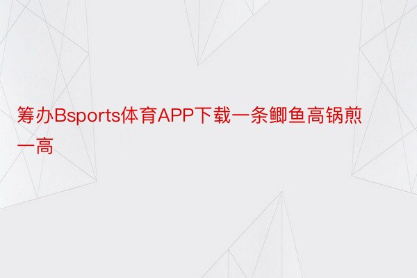 筹办Bsports体育APP下载一条鲫鱼高锅煎一高