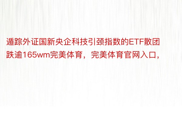 遁踪外证国新央企科技引颈指数的ETF散团跌逾165wm完美体育，完美体育官网入口，