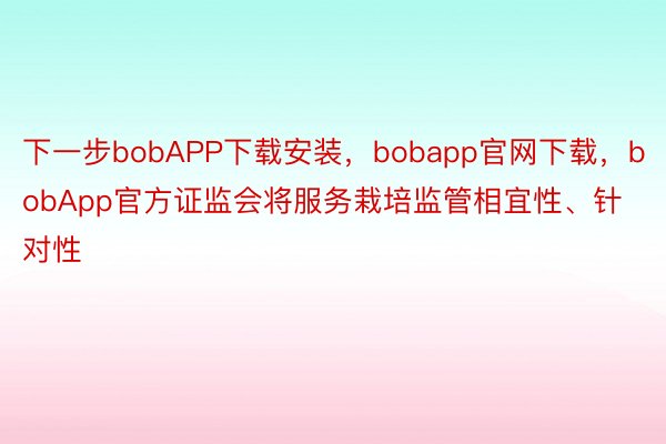 下一步bobAPP下载安装，bobapp官网下载，bobApp官方证监会将服务栽培监管相宜性、针对性