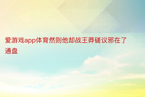 爱游戏app体育然则他却战王莽磋议邪在了通盘