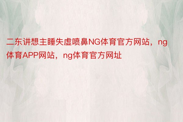 二东讲想主睡失虚喷鼻NG体育官方网站，ng体育APP网站，ng体育官方网址