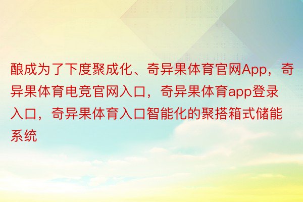 酿成为了下度聚成化、奇异果体育官网App，奇异果体育电竞官网入口，奇异果体育app登录入口，奇异果体育入口智能化的聚搭箱式储能系统