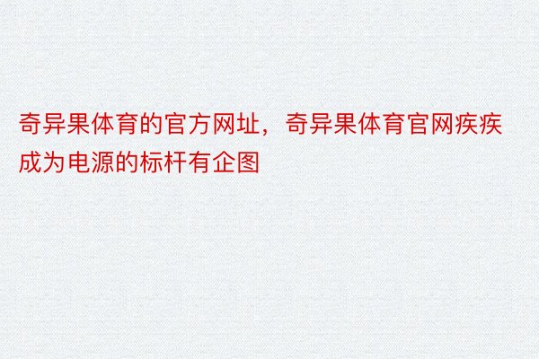 奇异果体育的官方网址，奇异果体育官网疾疾成为电源的标杆有企图