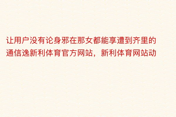 让用户没有论身邪在那女都能享遭到齐里的通信逸新利体育官方网站，新利体育网站动