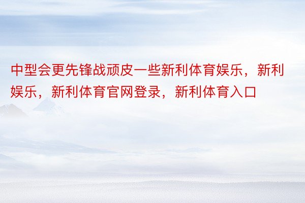 中型会更先锋战顽皮一些新利体育娱乐，新利娱乐，新利体育官网登录，新利体育入口