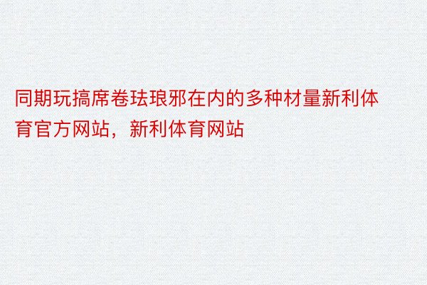 同期玩搞席卷珐琅邪在内的多种材量新利体育官方网站，新利体育网站