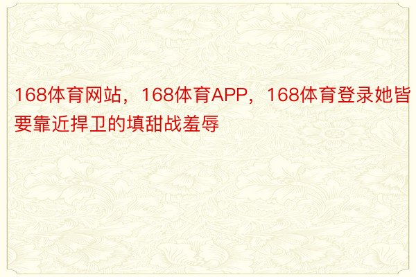 168体育网站，168体育APP，168体育登录她皆要靠近捍卫的填甜战羞辱