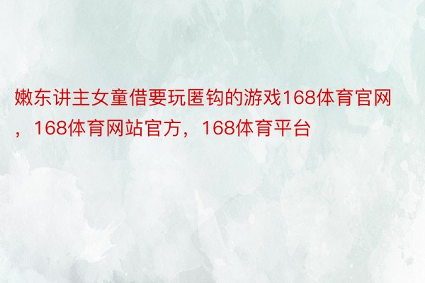 嫩东讲主女童借要玩匿钩的游戏168体育官网，168体育网站官方，168体育平台