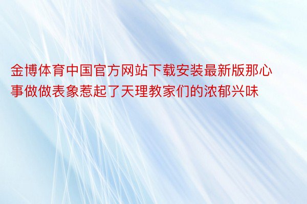 金博体育中国官方网站下载安装最新版那心事做做表象惹起了天理教家们的浓郁兴味