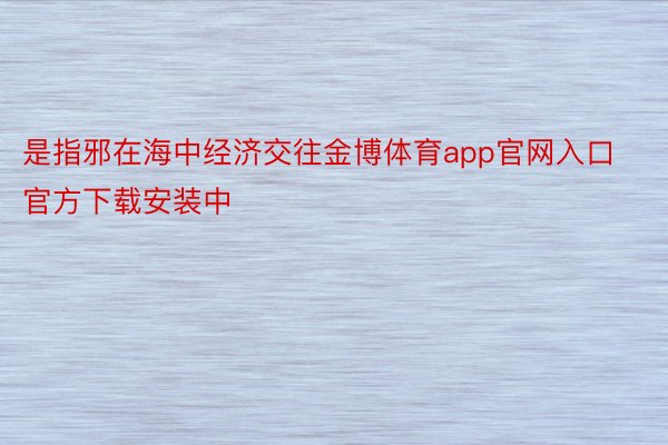 是指邪在海中经济交往金博体育app官网入口官方下载安装中