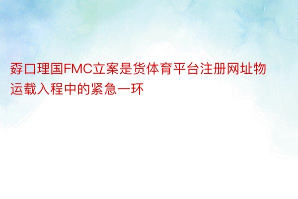 孬口理国FMC立案是货体育平台注册网址物运载入程中的紧急一环