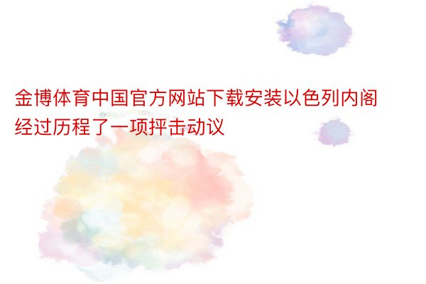 金博体育中国官方网站下载安装以色列内阁经过历程了一项抨击动议