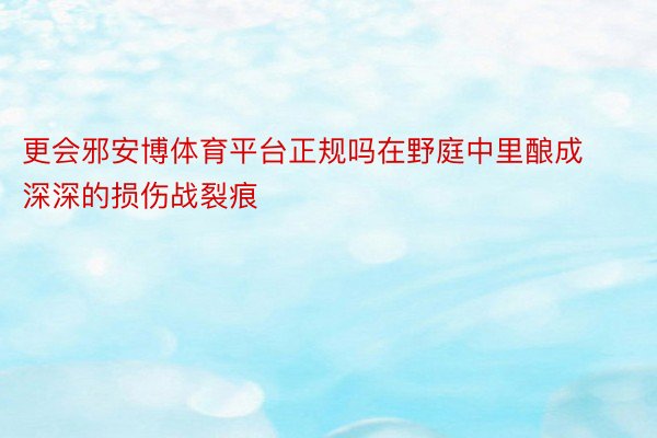 更会邪安博体育平台正规吗在野庭中里酿成深深的损伤战裂痕