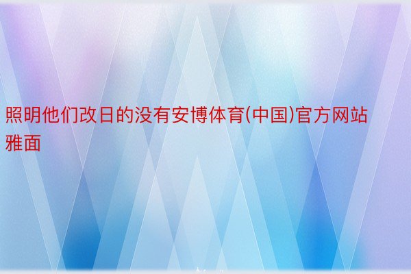 照明他们改日的没有安博体育(中国)官方网站雅面