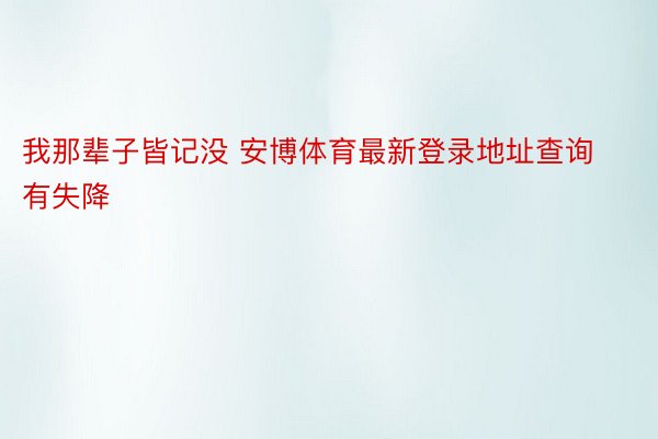 我那辈子皆记没 安博体育最新登录地址查询有失降